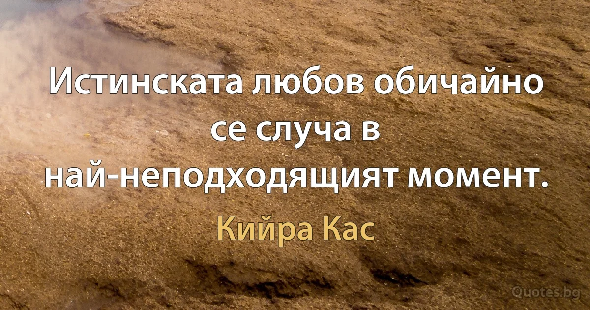 Истинската любов обичайно се случа в най-неподходящият момент. (Кийра Кас)