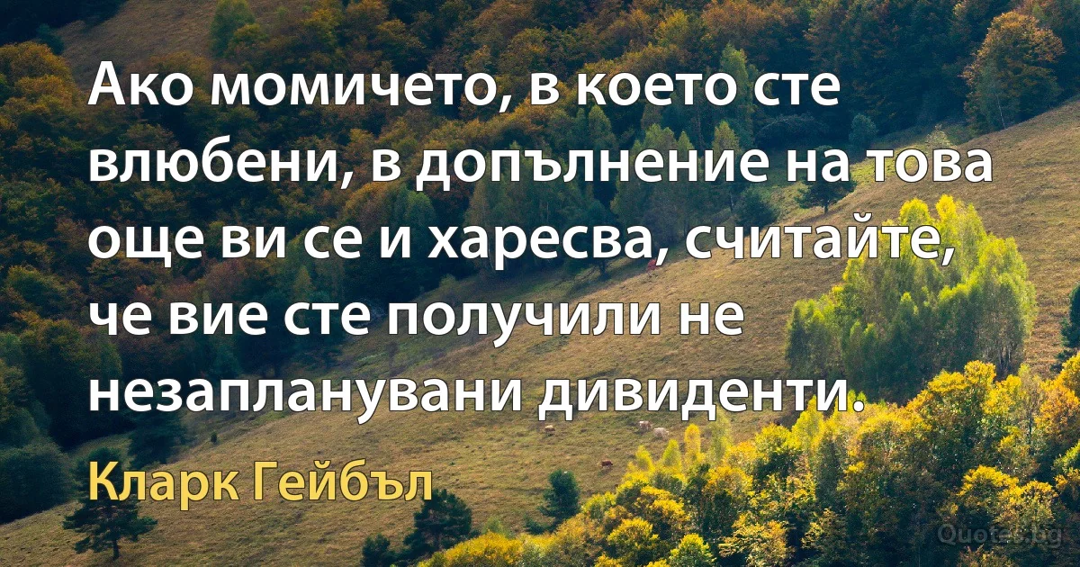 Ако момичето, в което сте влюбени, в допълнение на това още ви се и харесва, считайте, че вие сте получили не незапланувани дивиденти. (Кларк Гейбъл)