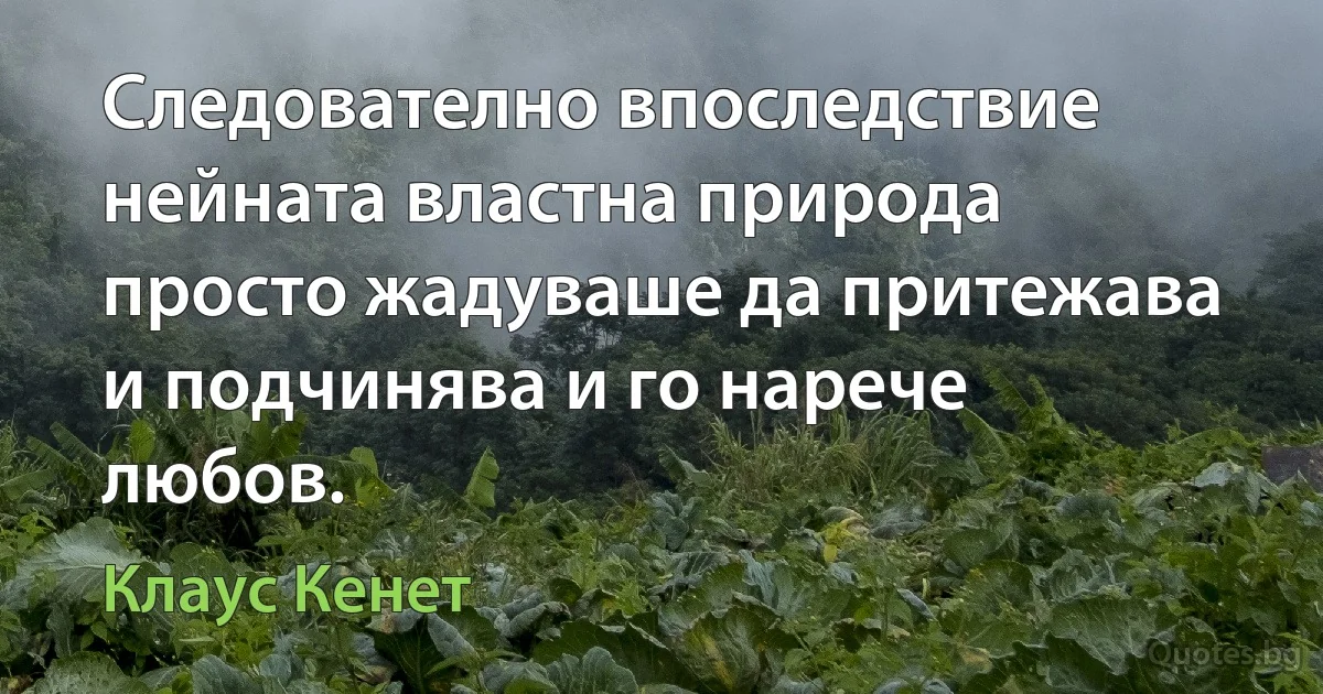 Следователно впоследствие нейната властна природа просто жадуваше да притежава и подчинява и го нарече любов. (Клаус Кенет)