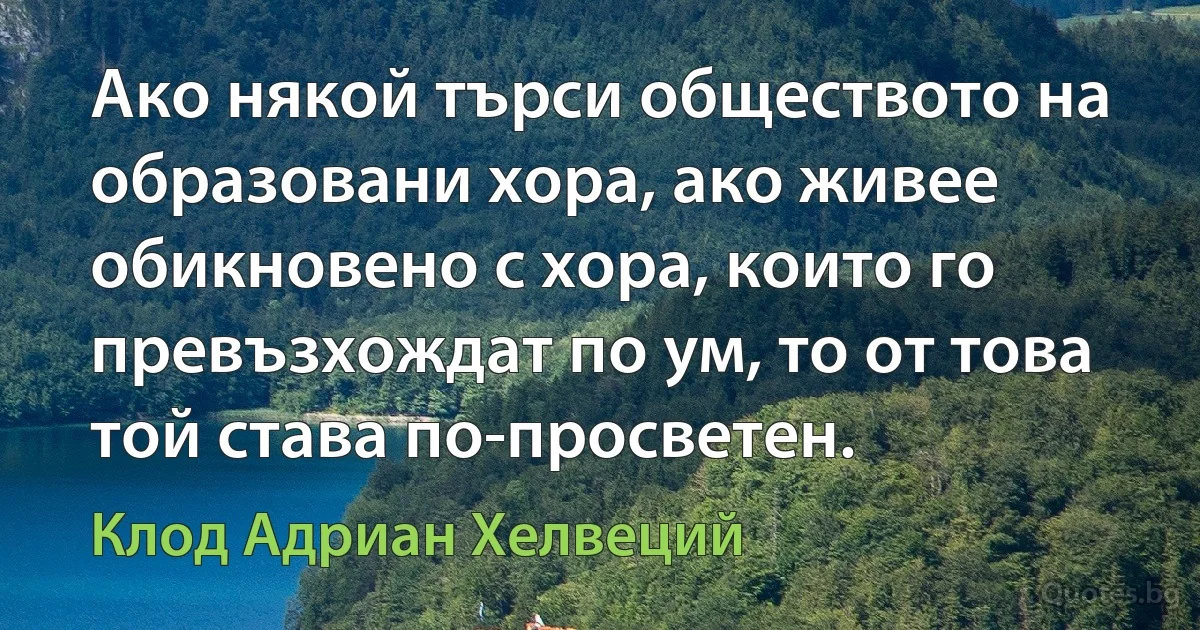 Ако някой търси обществото на образовани хора, ако живее обикновено с хора, които го превъзхождат по ум, то от това той става по-просветен. (Клод Адриан Хелвеций)