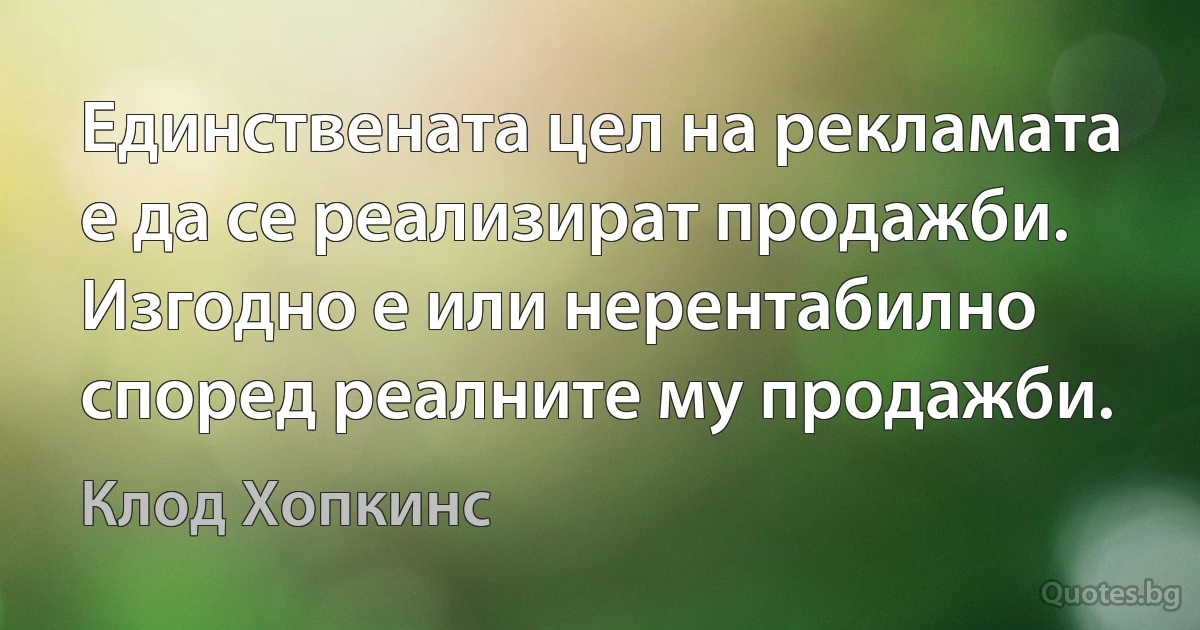 Единствената цел на рекламата е да се реализират продажби. Изгодно е или нерентабилно според реалните му продажби. (Клод Хопкинс)