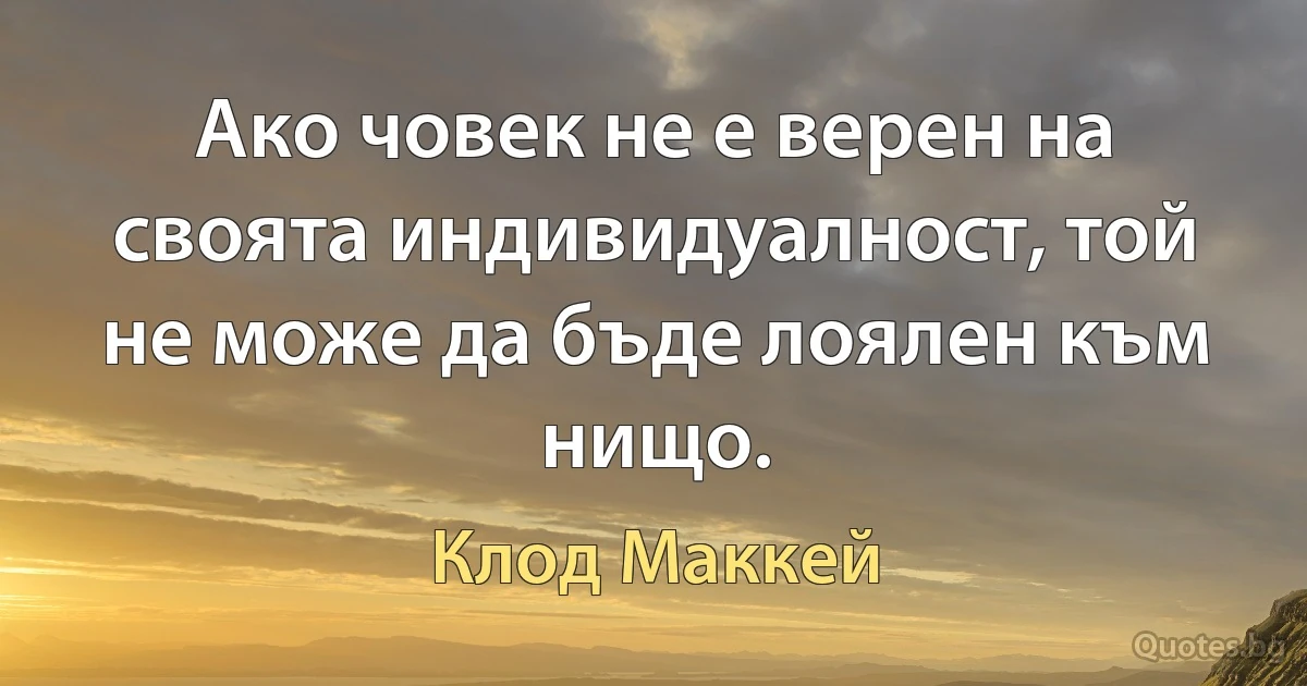 Ако човек не е верен на своята индивидуалност, той не може да бъде лоялен към нищо. (Клод Маккей)