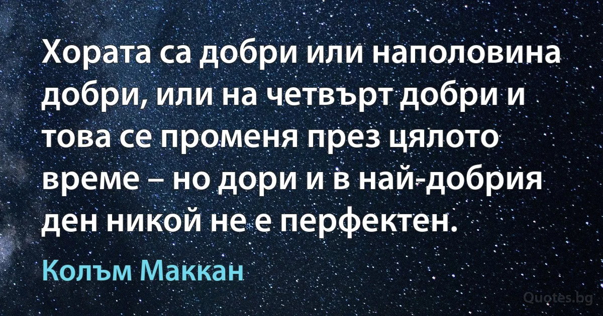 Хората са добри или наполовина добри, или на четвърт добри и това се променя през цялото време – но дори и в най-добрия ден никой не е перфектен. (Колъм Маккан)