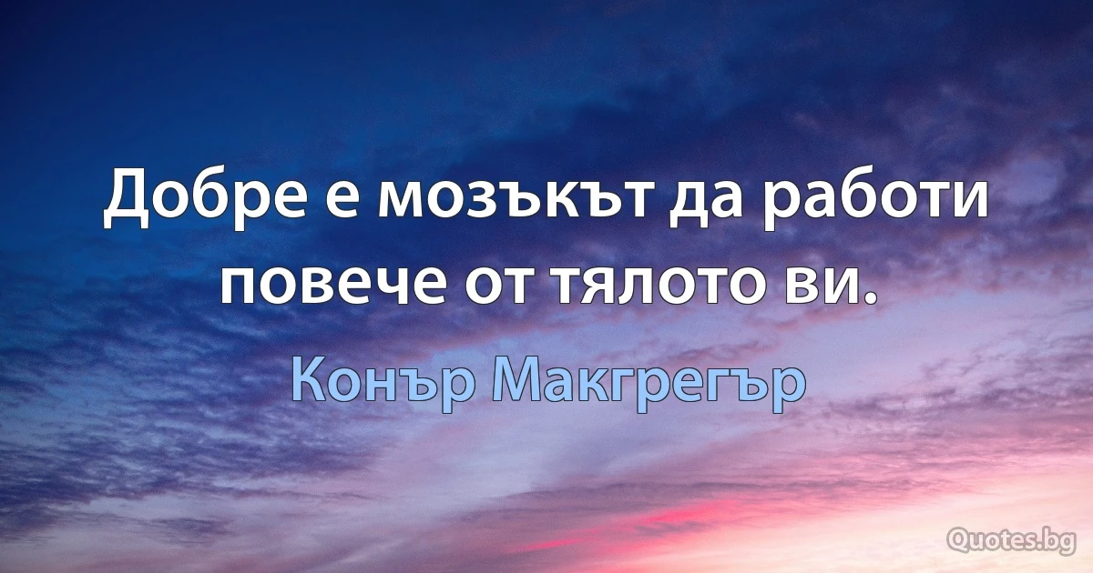 Добре е мозъкът да работи повече от тялото ви. (Конър Макгрегър)