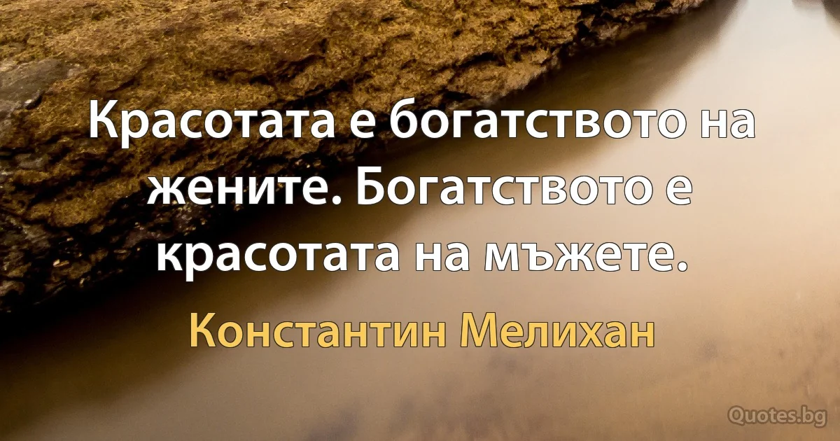 Красотата е богатството на жените. Богатството е красотата на мъжете. (Константин Мелихан)