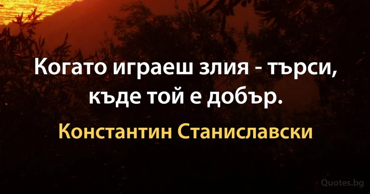 Когато играеш злия - търси, къде той е добър. (Константин Станиславски)