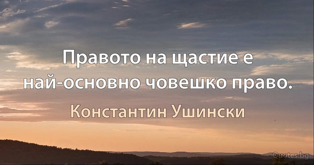 Правото на щастие е най-основно човешко право. (Константин Ушински)