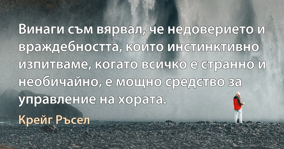 Винаги съм вярвал, че недоверието и враждебността, които инстинктивно изпитваме, когато всичко е странно и необичайно, е мощно средство за управление на хората. (Крейг Ръсел)