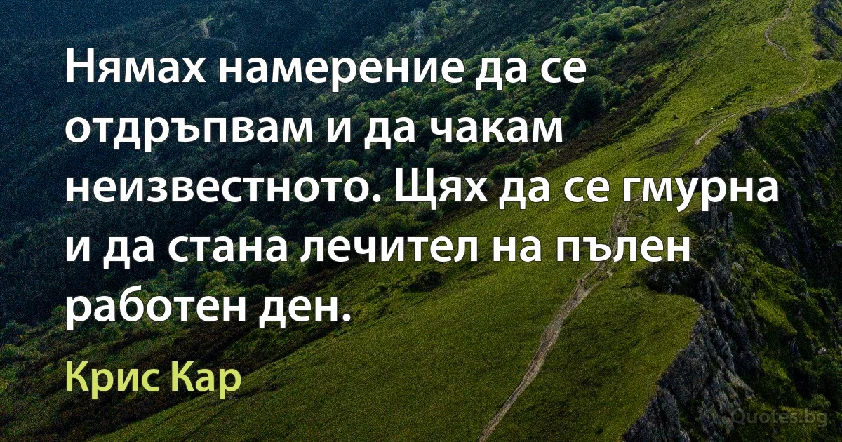 Нямах намерение да се отдръпвам и да чакам неизвестното. Щях да се гмурна и да стана лечител на пълен работен ден. (Крис Кар)