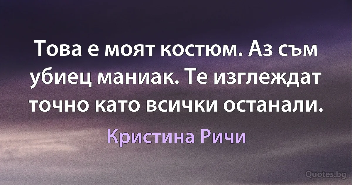 Това е моят костюм. Аз съм убиец маниак. Те изглеждат точно като всички останали. (Кристина Ричи)