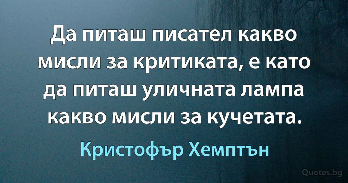 Да питаш писател какво мисли за критиката, е като да питаш уличната лампа какво мисли за кучетата. (Кристофър Хемптън)