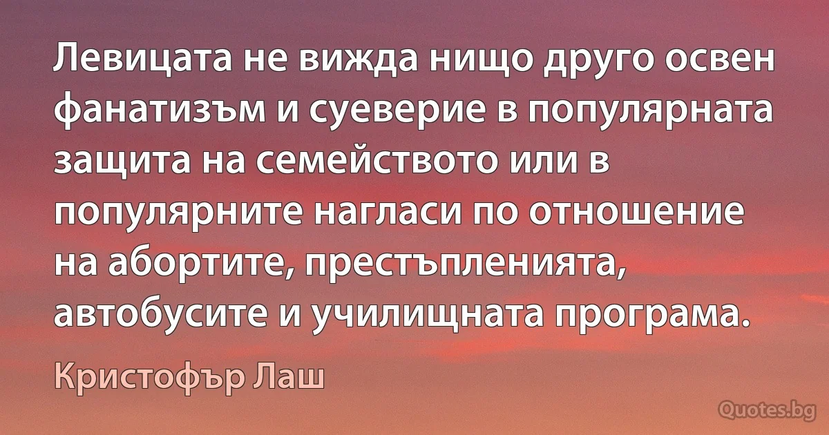 Левицата не вижда нищо друго освен фанатизъм и суеверие в популярната защита на семейството или в популярните нагласи по отношение на абортите, престъпленията, автобусите и училищната програма. (Кристофър Лаш)