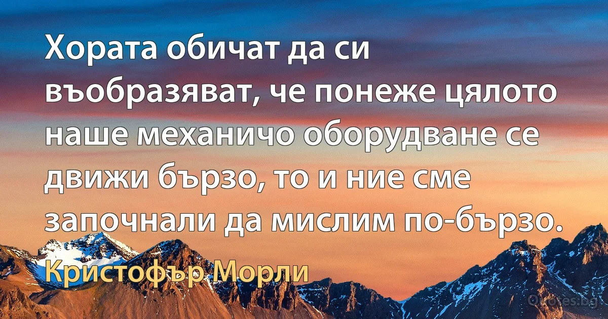 Хората обичат да си въобразяват, че понеже цялото наше механичо оборудване се движи бързо, то и ние сме започнали да мислим по-бързо. (Кристофър Морли)