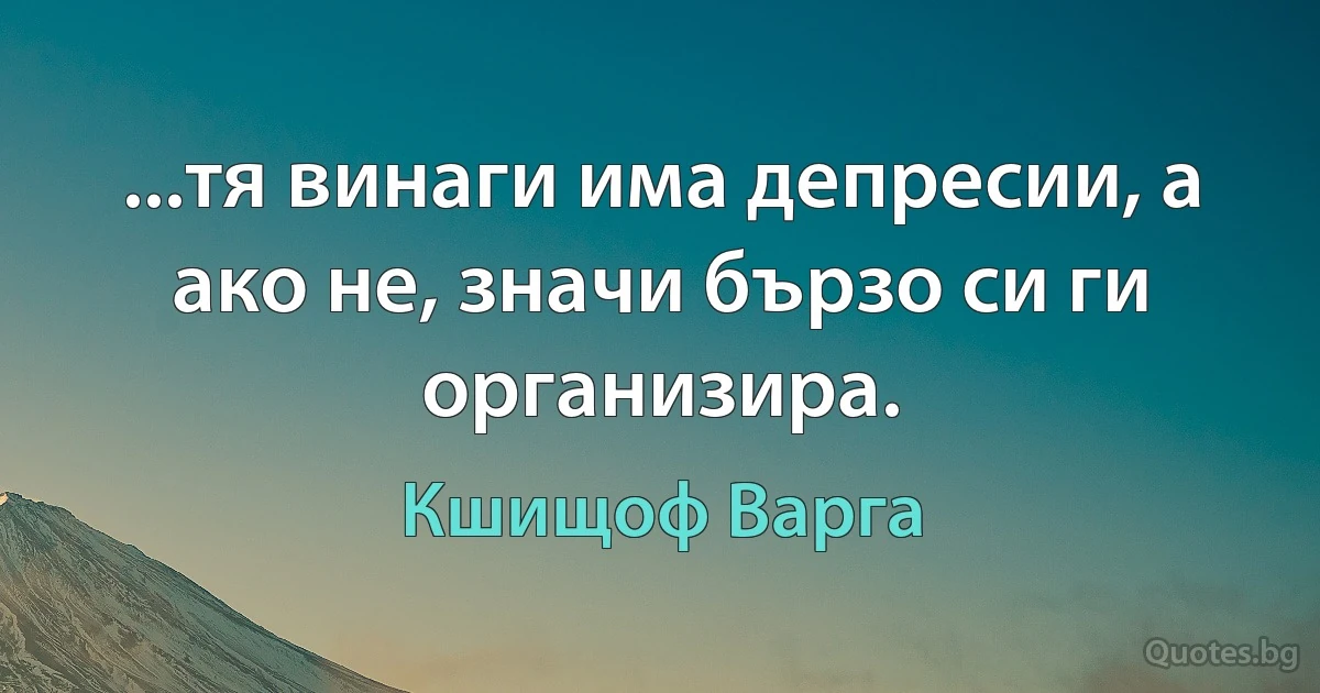 ...тя винаги има депресии, а ако не, значи бързо си ги организира. (Кшищоф Варга)