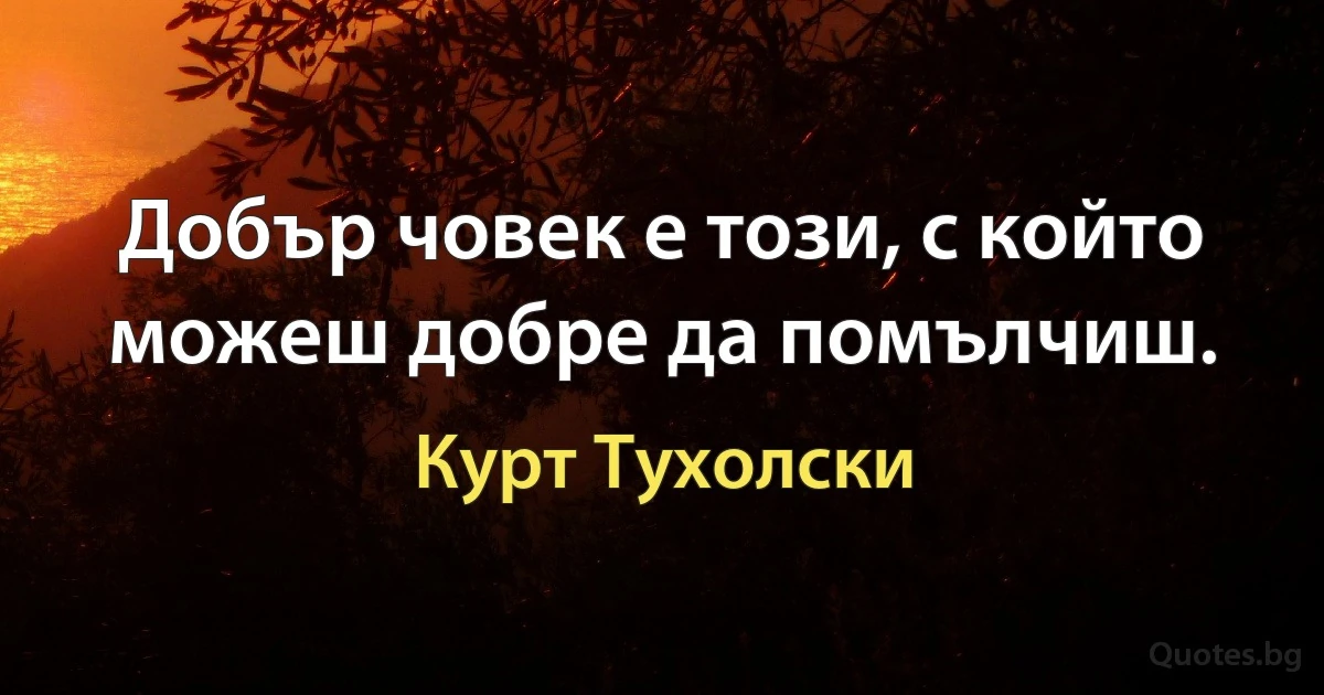 Добър човек е този, с който можеш добре да помълчиш. (Курт Тухолски)