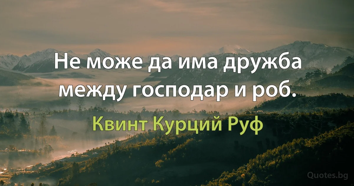 Не може да има дружба между господар и роб. (Квинт Курций Руф)