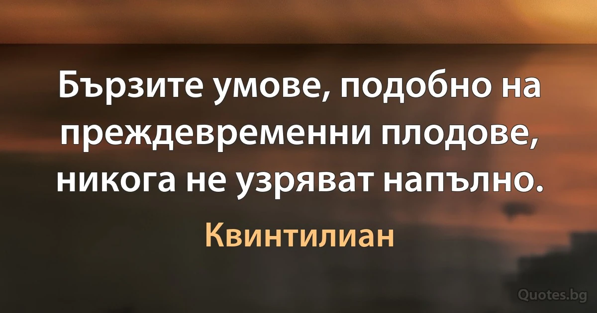 Бързите умове, подобно на преждевременни плодове, никога не узряват напълно. (Квинтилиан)