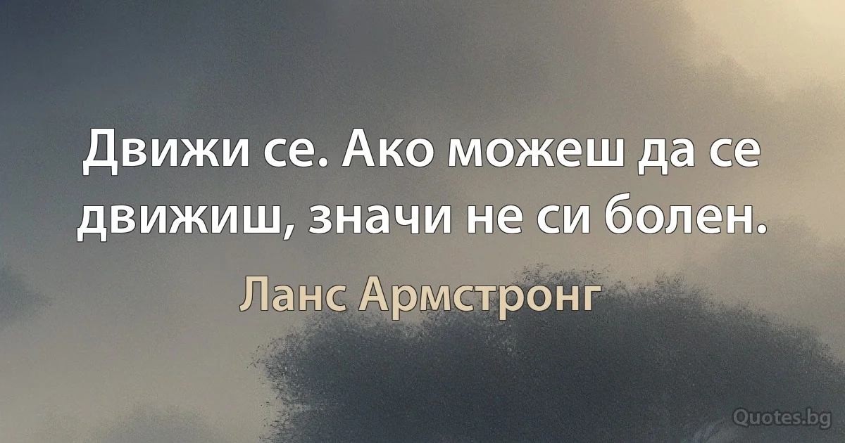 Движи се. Ако можеш да се движиш, значи не си болен. (Ланс Армстронг)