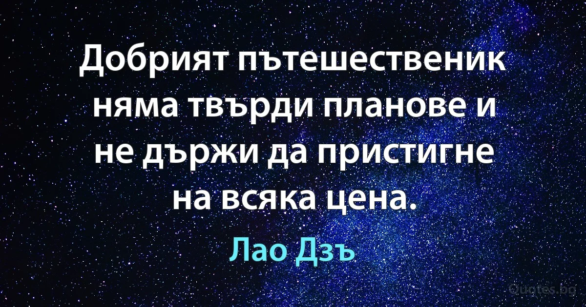 Добрият пътешественик няма твърди планове и не държи да пристигне на всяка цена. (Лао Дзъ)