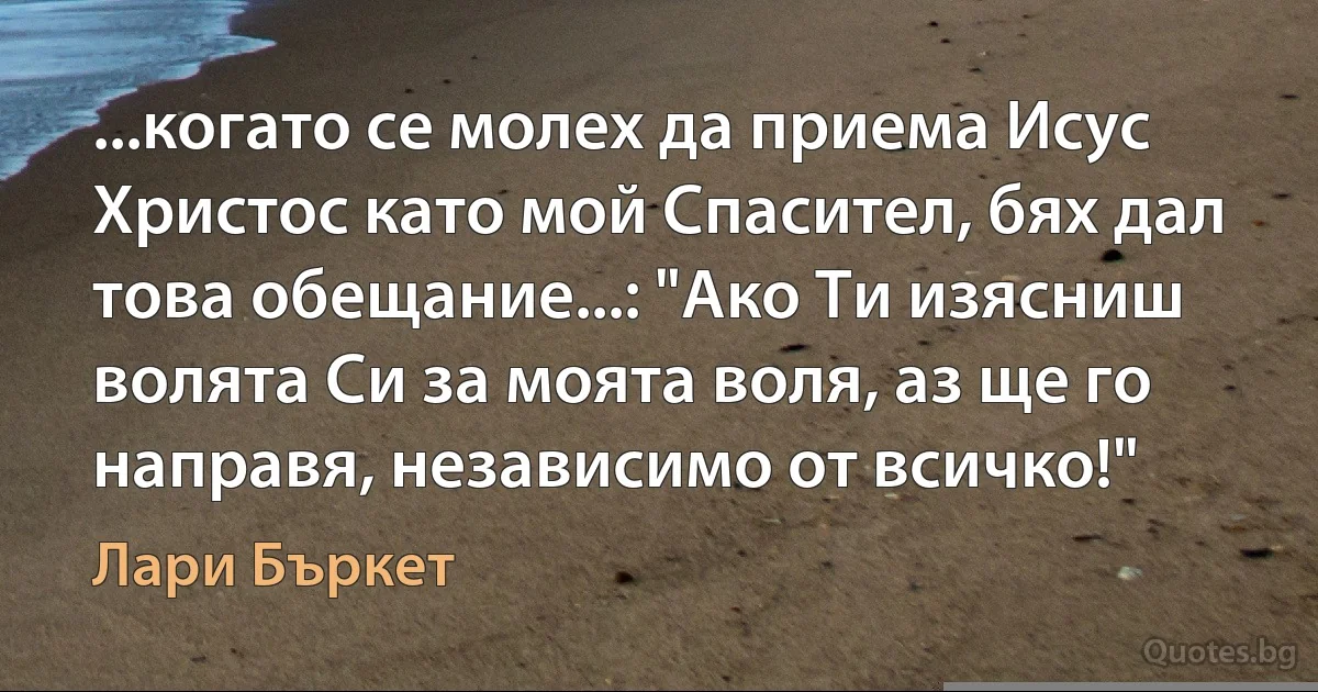 ...когато се молех да приема Исус Христос като мой Спасител, бях дал това обещание...: "Ако Ти изясниш волята Си за моята воля, аз ще го направя, независимо от всичко!" (Лари Бъркет)