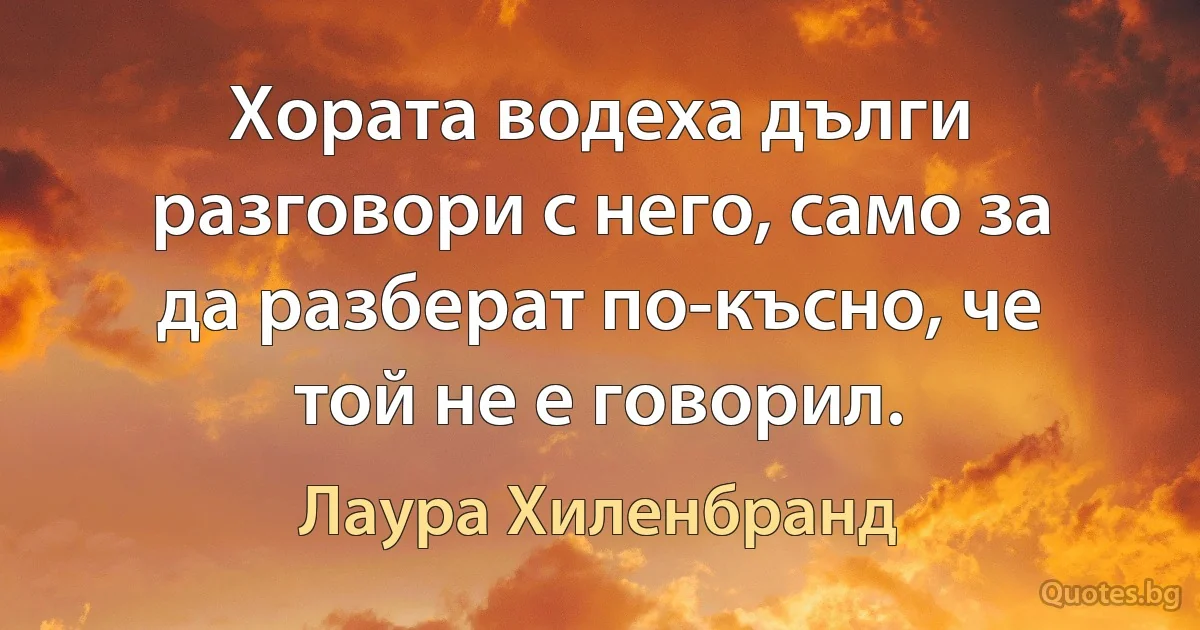 Хората водеха дълги разговори с него, само за да разберат по-късно, че той не е говорил. (Лаура Хиленбранд)