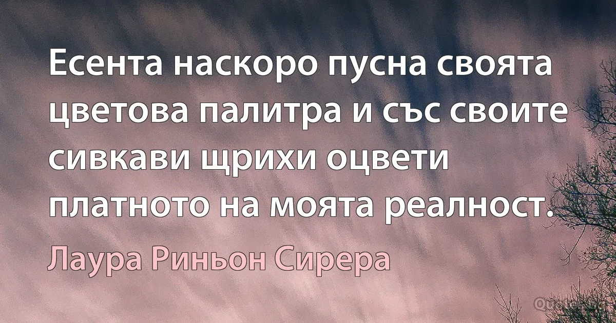 Есента наскоро пусна своята цветова палитра и със своите сивкави щрихи оцвети платното на моята реалност. (Лаура Риньон Сирера)