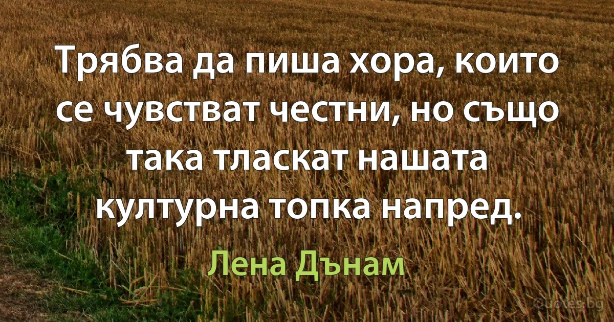 Трябва да пиша хора, които се чувстват честни, но също така тласкат нашата културна топка напред. (Лена Дънам)