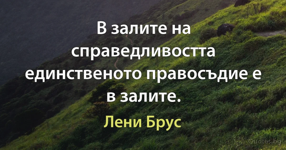 В залите на справедливостта единственото правосъдие е в залите. (Лени Брус)