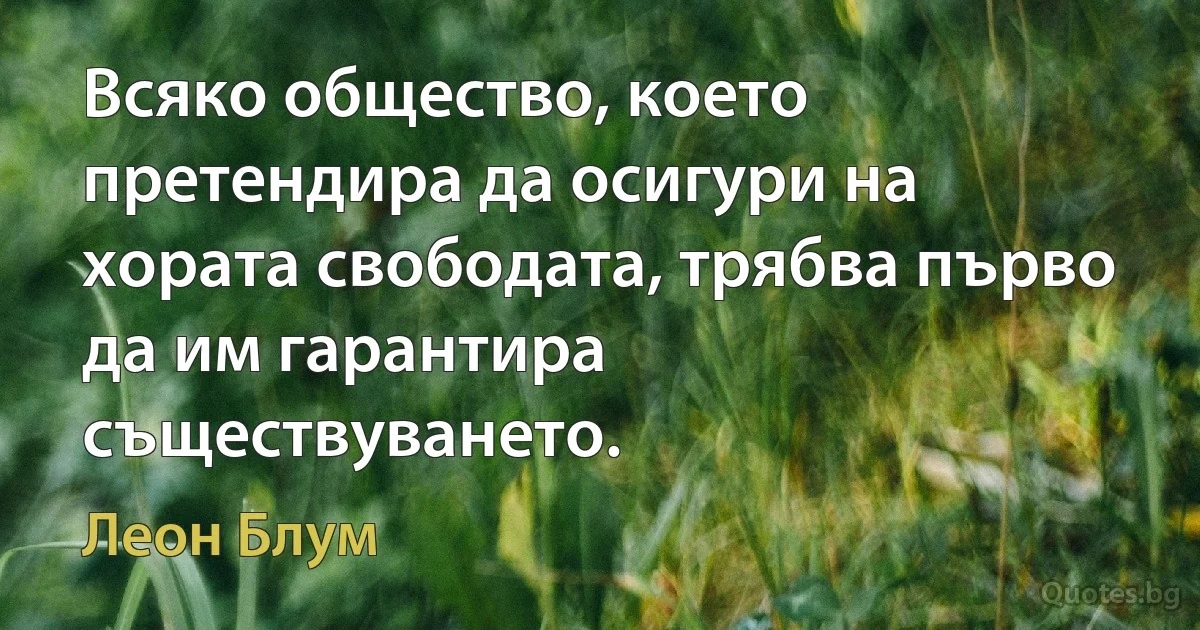 Всяко общество, което претендира да осигури на хората свободата, трябва първо да им гарантира съществуването. (Леон Блум)