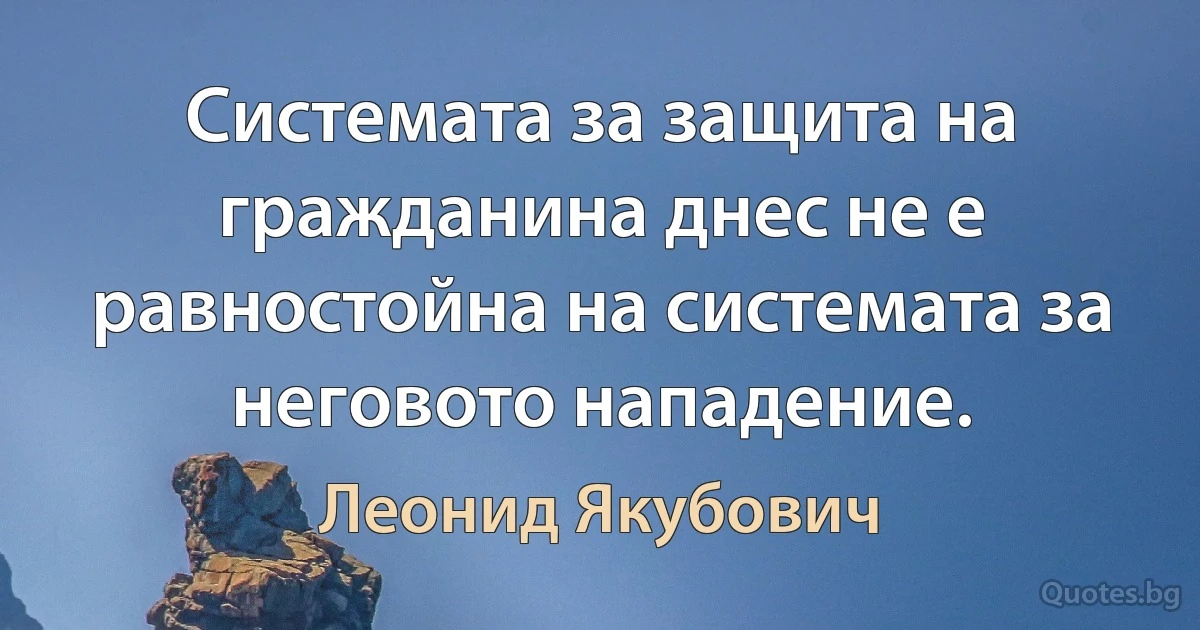 Системата за защита на гражданина днес не е равностойна на системата за неговото нападение. (Леонид Якубович)