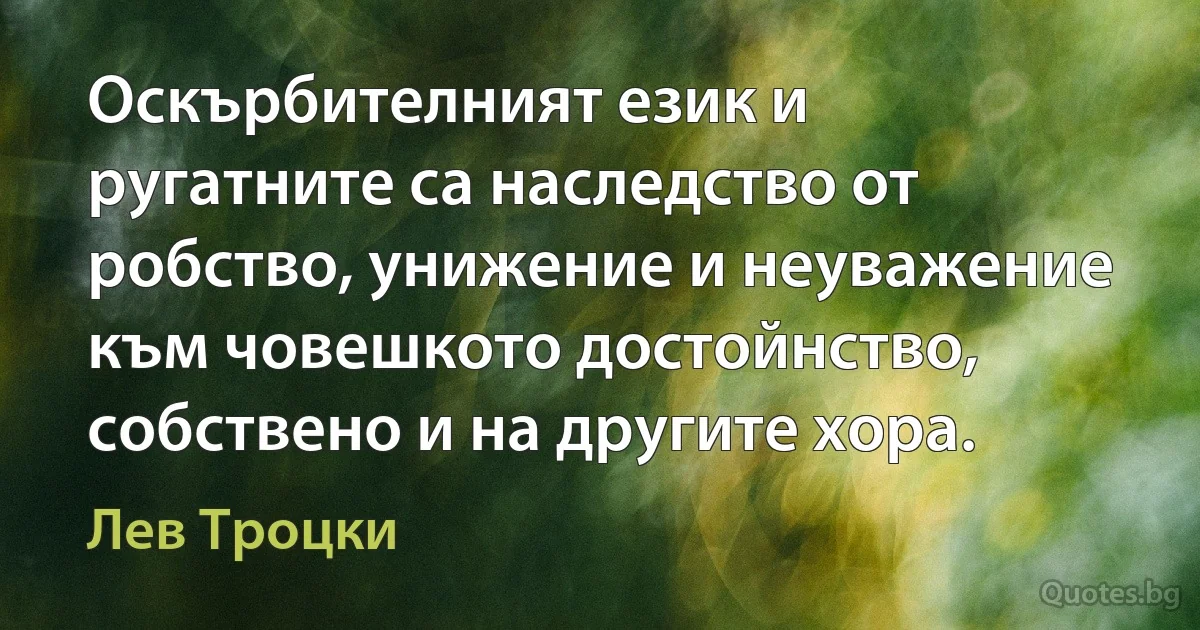 Оскърбителният език и ругатните са наследство от робство, унижение и неуважение към човешкото достойнство, собствено и на другите хора. (Лев Троцки)