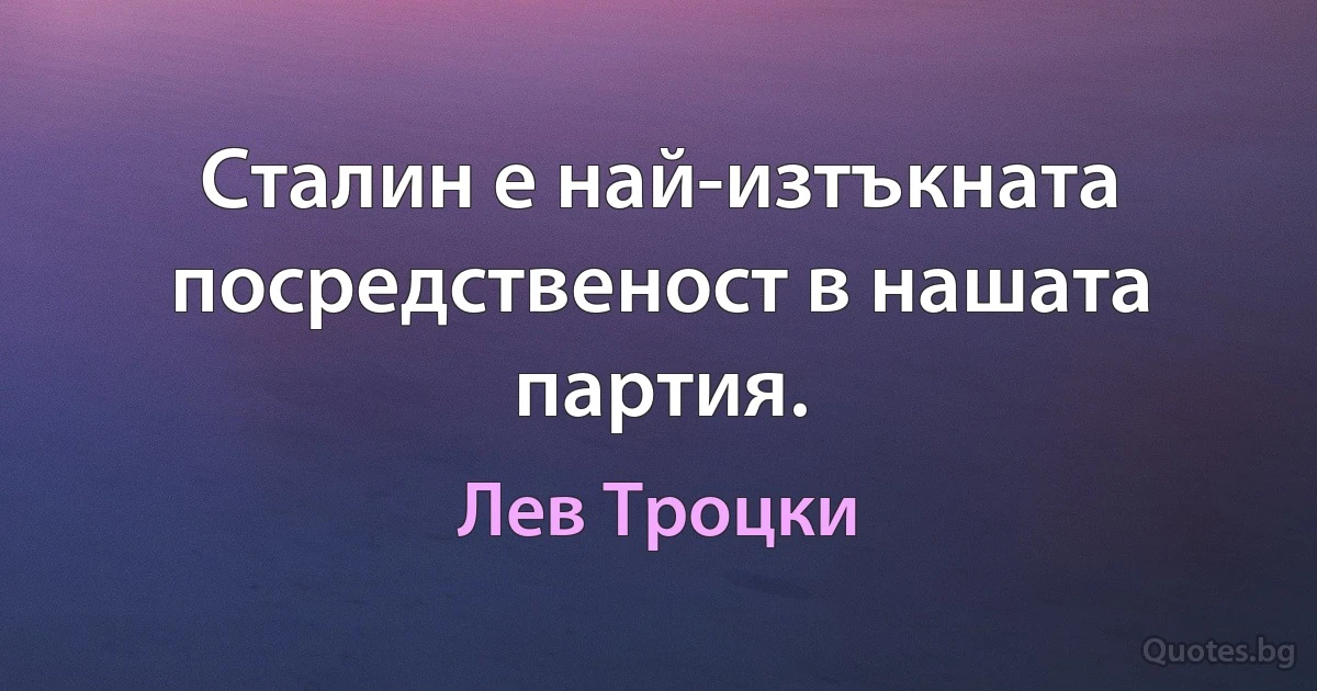 Сталин е най-изтъкната посредственост в нашата партия. (Лев Троцки)