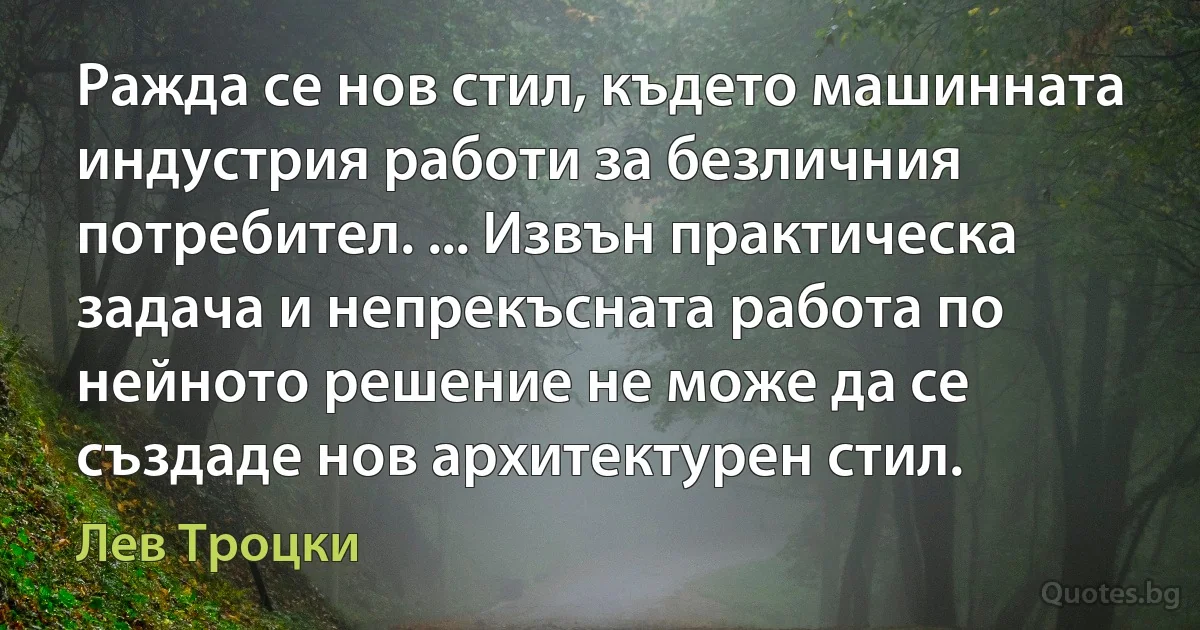 Ражда се нов стил, където машинната индустрия работи за безличния потребител. ... Извън практическа задача и непрекъсната работа по нейното решение не може да се създаде нов архитектурен стил. (Лев Троцки)