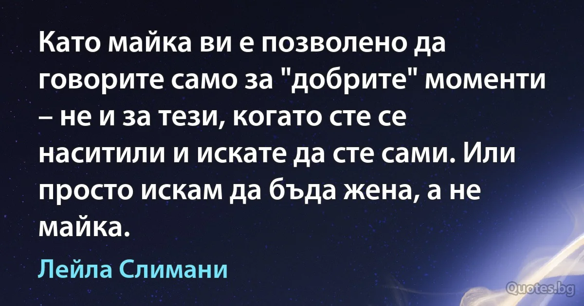 Като майка ви е позволено да говорите само за "добрите" моменти – не и за тези, когато сте се наситили и искате да сте сами. Или просто искам да бъда жена, а не майка. (Лейла Слимани)