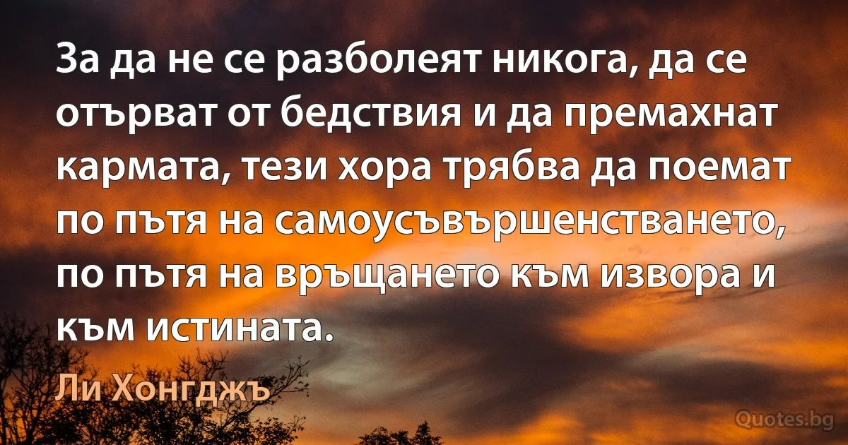 За да не се разболеят никога, да се отърват от бедствия и да премахнат кармата, тези хора трябва да поемат по пътя на самоусъвършенстването, по пътя на връщането към извора и към истината. (Ли Хонгджъ)