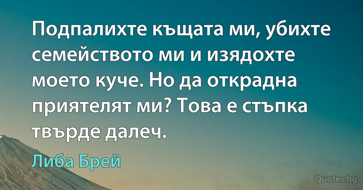 Подпалихте къщата ми, убихте семейството ми и изядохте моето куче. Но да открадна приятелят ми? Това е стъпка твърде далеч. (Либа Брей)