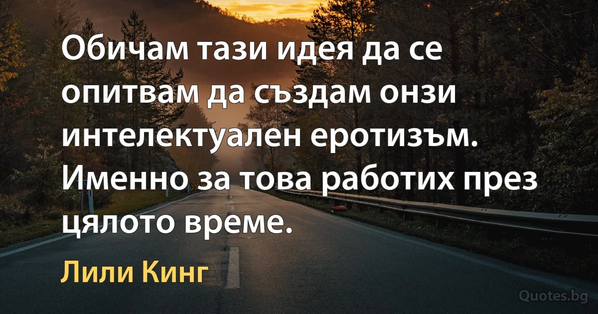 Обичам тази идея да се опитвам да създам онзи интелектуален еротизъм. Именно за това работих през цялото време. (Лили Кинг)