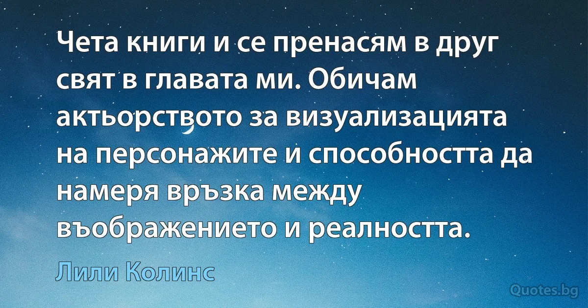 Чета книги и се пренасям в друг свят в главата ми. Обичам актьорството за визуализацията на персонажите и способността да намеря връзка между въображението и реалността. (Лили Колинс)