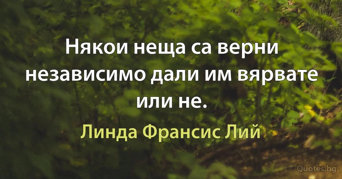 Някои неща са верни независимо дали им вярвате или не. (Линда Франсис Лий)