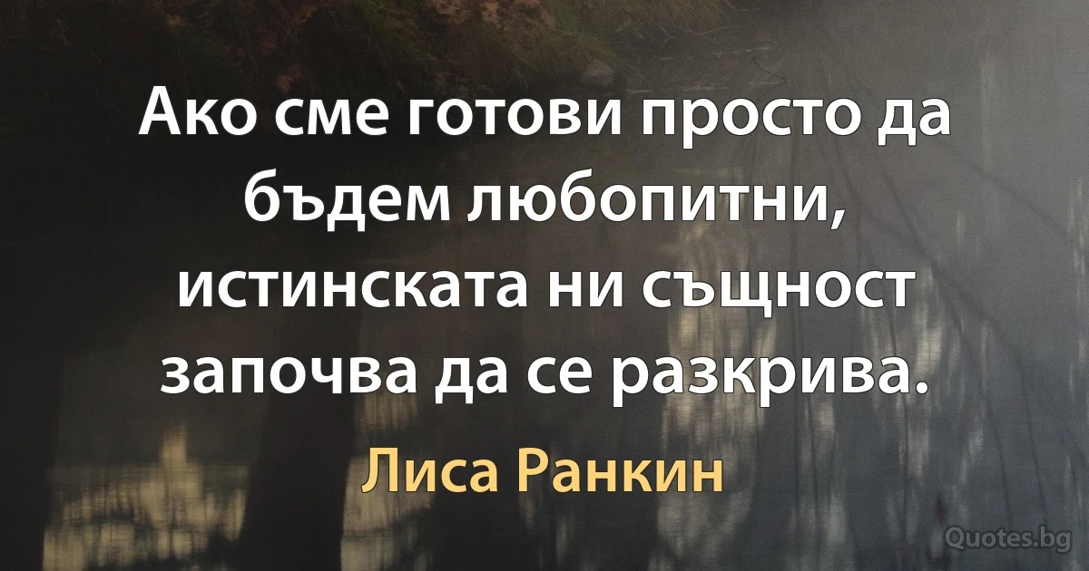 Ако сме готови просто да бъдем любопитни, истинската ни същност започва да се разкрива. (Лиса Ранкин)