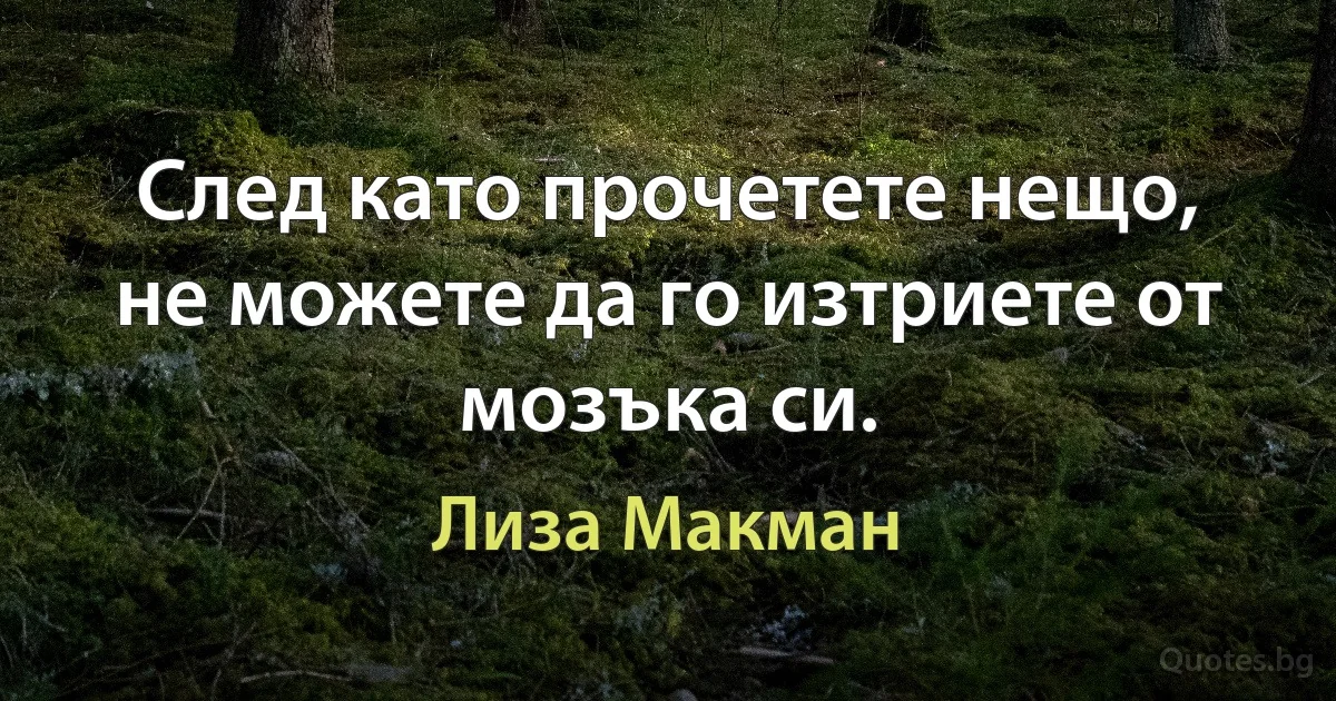 След като прочетете нещо, не можете да го изтриете от мозъка си. (Лиза Макман)