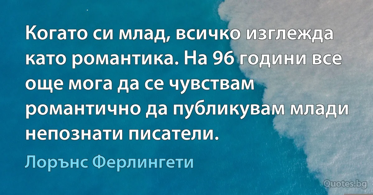 Когато си млад, всичко изглежда като романтика. На 96 години все още мога да се чувствам романтично да публикувам млади непознати писатели. (Лорънс Ферлингети)