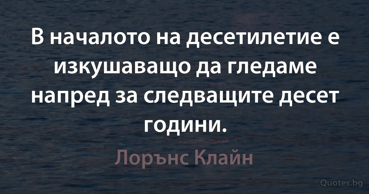 В началото на десетилетие е изкушаващо да гледаме напред за следващите десет години. (Лорънс Клайн)