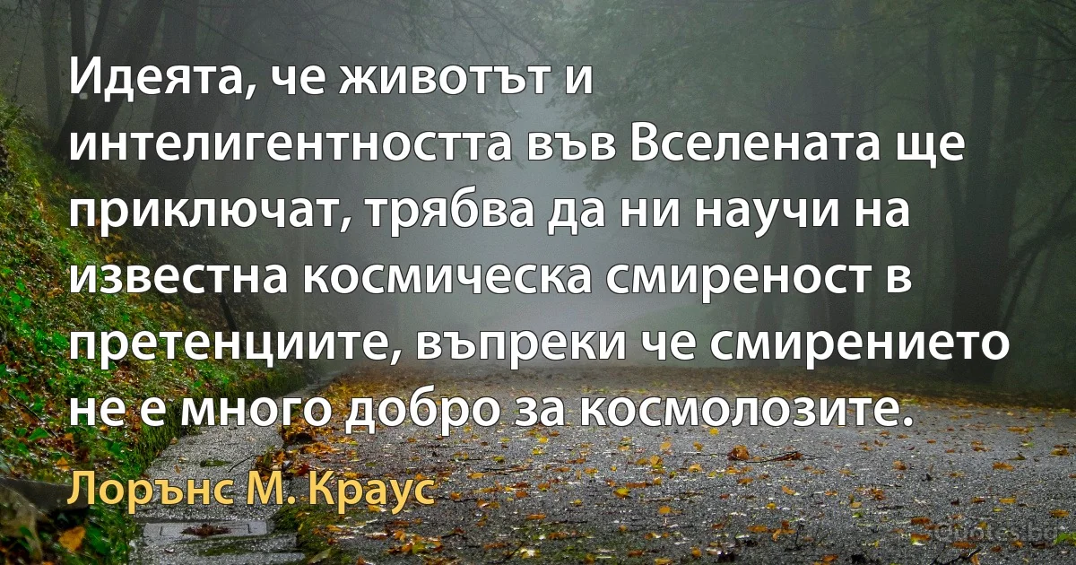 Идеята, че животът и интелигентността във Вселената ще приключат, трябва да ни научи на известна космическа смиреност в претенциите, въпреки че смирението не е много добро за космолозите. (Лорънс M. Краус)