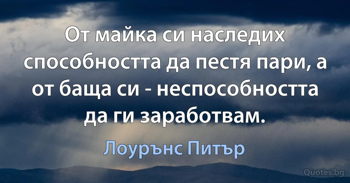 От майка си наследих способността да пестя пари, а от баща си - неспособността да ги заработвам. (Лоурънс Питър)