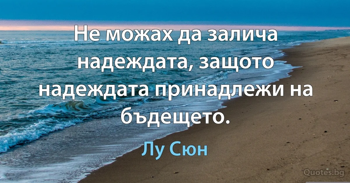 Не можах да залича надеждата, защото надеждата принадлежи на бъдещето. (Лу Сюн)