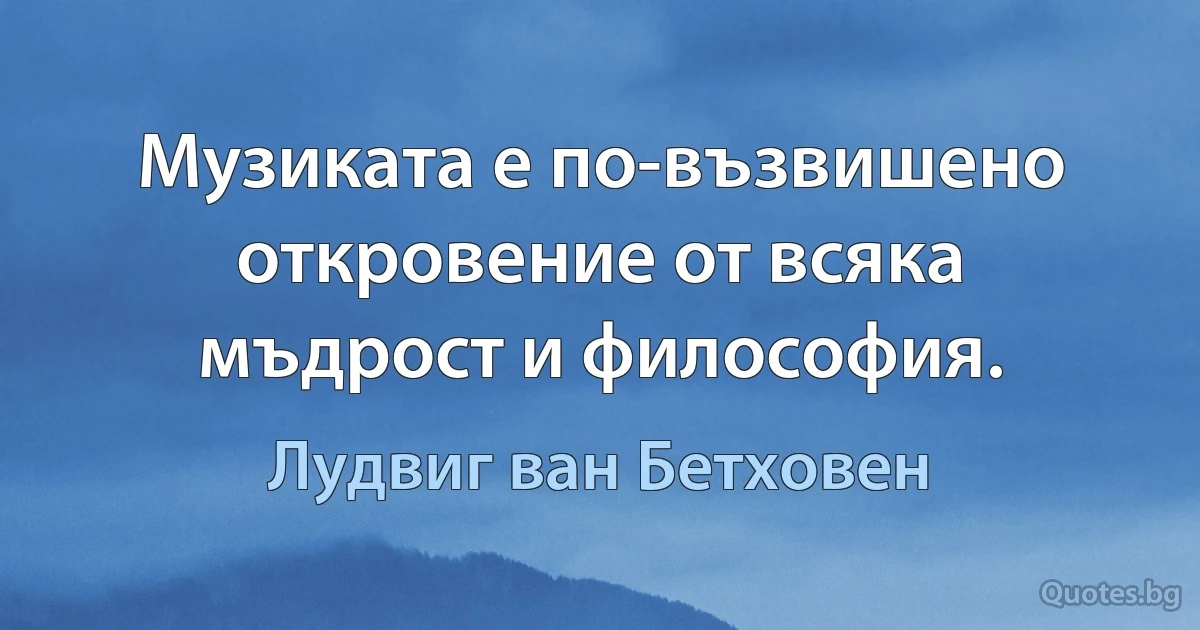 Музиката е по-възвишено откровение от всяка мъдрост и философия. (Лудвиг ван Бетховен)