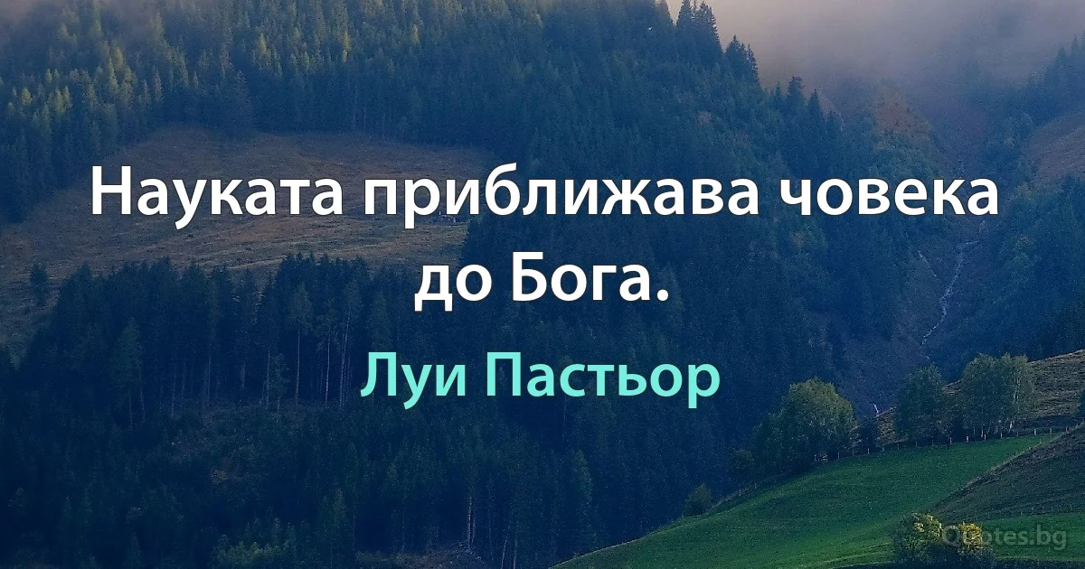 Науката приближава човека до Бога. (Луи Пастьор)