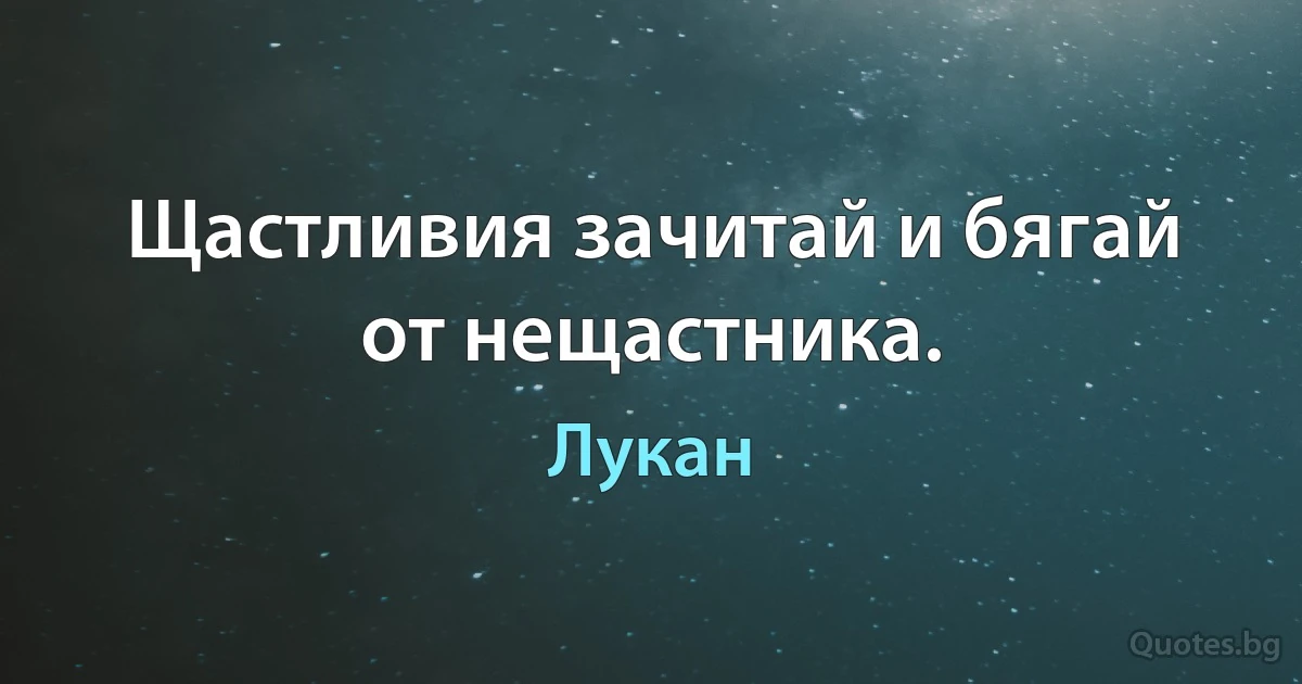 Щастливия зачитай и бягай от нещастника. (Лукан)