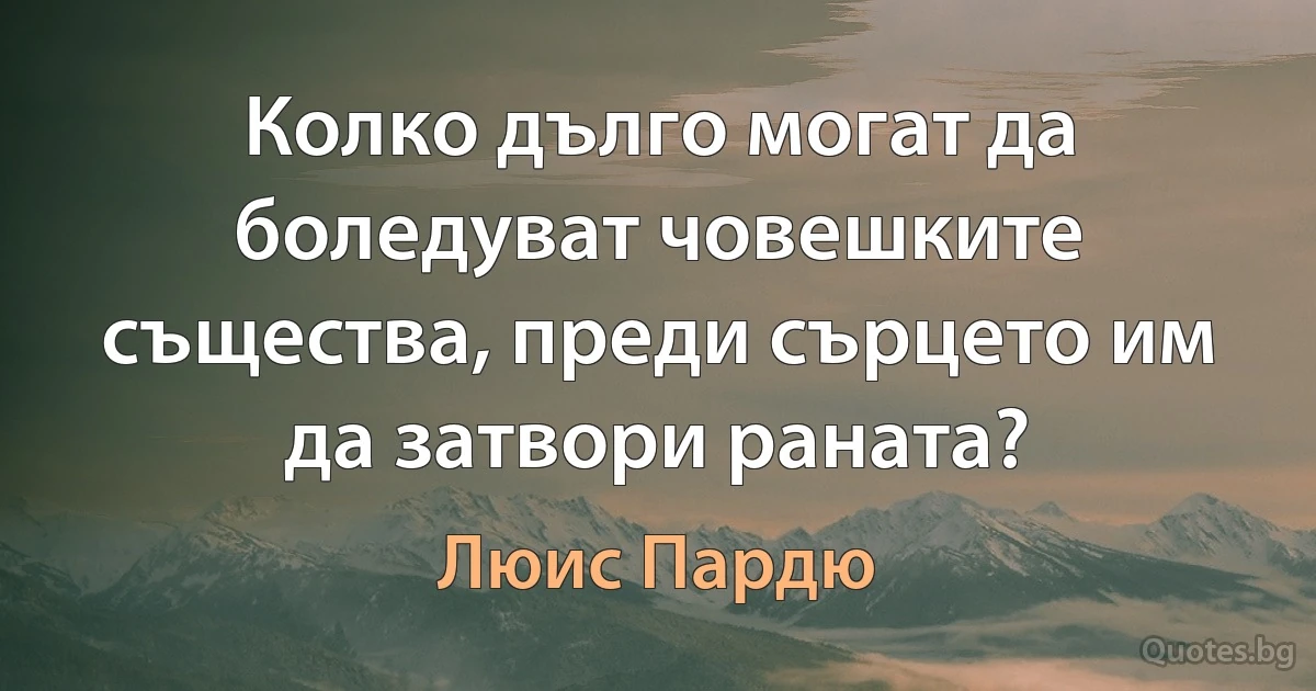 Колко дълго могат да боледуват човешките същества, преди сърцето им да затвори раната? (Люис Пардю)